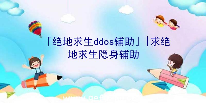 「绝地求生ddos辅助」|求绝地求生隐身辅助